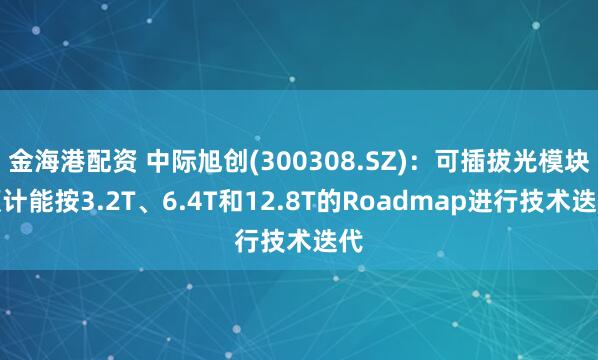 金海港配资 中际旭创(300308.SZ)：可插拔光模块预计能按3.2T、6.4T和12.8T的Roadmap进行技术迭代