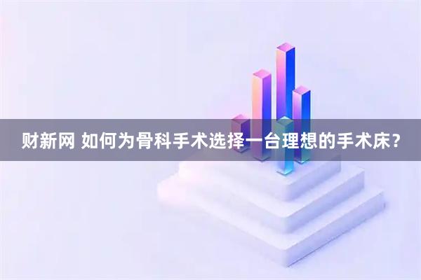 财新网 如何为骨科手术选择一台理想的手术床？