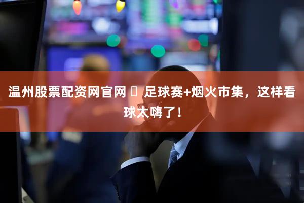 温州股票配资网官网 ️足球赛+烟火市集，这样看球太嗨了！