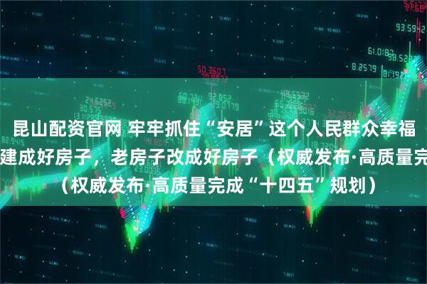 昆山配资官网 牢牢抓住“安居”这个人民群众幸福生活的基点 新房子建成好房子，老房子改成好房子（权威发布·高质量完成“十四五”规划）