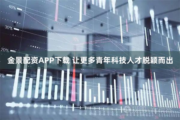 金景配资APP下载 让更多青年科技人才脱颖而出