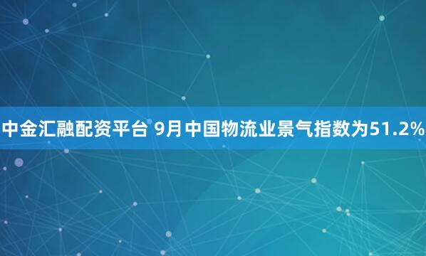 中金汇融配资平台 9月中国物流业景气指数为51.2%
