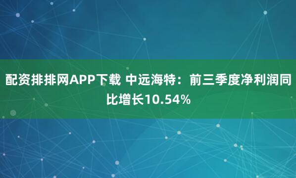 配资排排网APP下载 中远海特：前三季度净利润同比增长10.54%