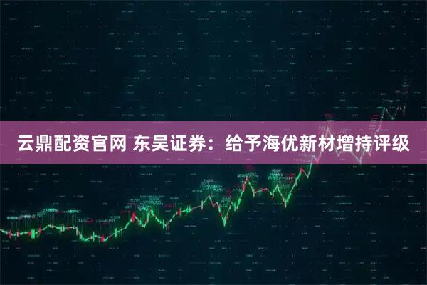 云鼎配资官网 东吴证券：给予海优新材增持评级