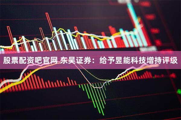 股票配资吧官网 东吴证券：给予昱能科技增持评级