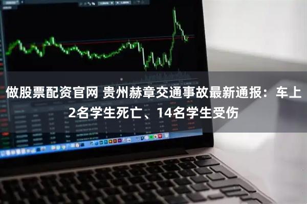 做股票配资官网 贵州赫章交通事故最新通报：车上2名学生死亡、14名学生受伤