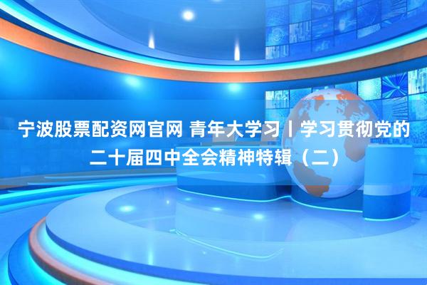 宁波股票配资网官网 青年大学习丨学习贯彻党的二十届四中全会精神特辑（二）