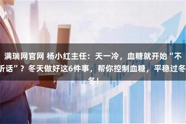 满瑞网官网 杨小红主任:天一冷,血糖就开始“不听话”?冬天做好这6件事,帮你控制血糖,平稳过冬!