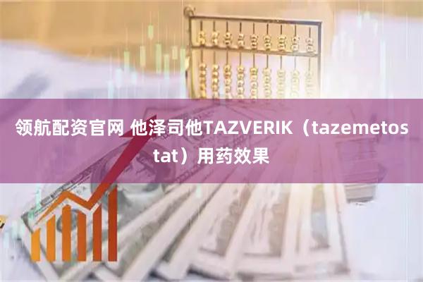 领航配资官网 他泽司他TAZVERIK（tazemetostat）用药效果