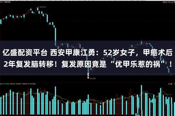亿盛配资平台 西安甲康江勇：52岁女子，甲癌术后2年复发脑转移！复发原因竟是 “优甲乐惹的祸” ！