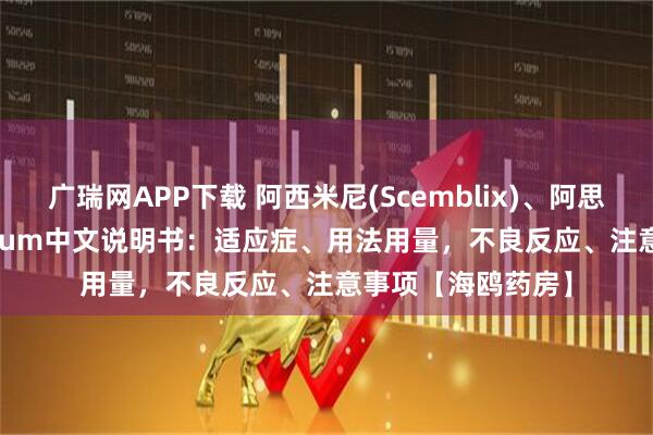 广瑞网APP下载 阿西米尼(Scemblix)、阿思尼布、asciminibum中文说明书:适应症、用法用量,不良反应、注意事项【海鸥药房】
