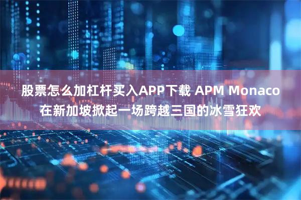 股票怎么加杠杆买入APP下载 APM Monaco在新加坡掀起一场跨越三国的冰雪狂欢