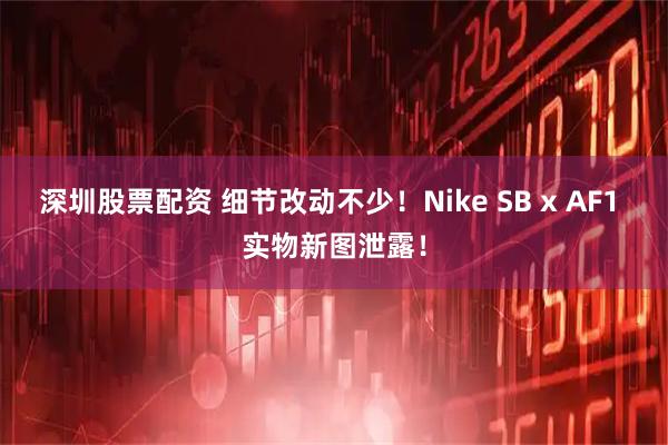 深圳股票配资 细节改动不少！Nike SB x AF1 实物新图泄露！