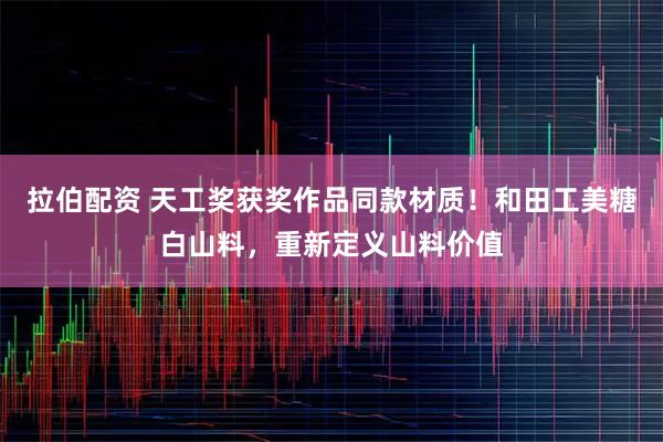拉伯配资 天工奖获奖作品同款材质！和田工美糖白山料，重新定义山料价值