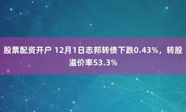 股票配资开户 12月1日志邦转债下跌0.43%,转股溢价率53.3%
