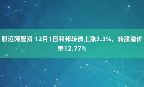 股迈网配资 12月1日和邦转债上涨3.3%，转股溢价率12.77%