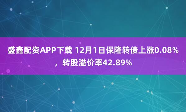 盛鑫配资APP下载 12月1日保隆转债上涨0.08%，转股溢价率42.89%