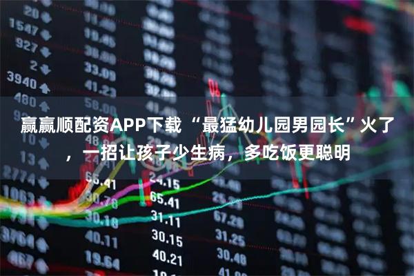 赢赢顺配资APP下载 “最猛幼儿园男园长”火了，一招让孩子少生病，多吃饭更聪明