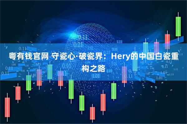 粤有钱官网 守瓷心·破瓷界：Hery的中国白瓷重构之路