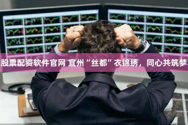 股票配资软件官网 宜州“丝都”衣锦绣，同心共筑梦