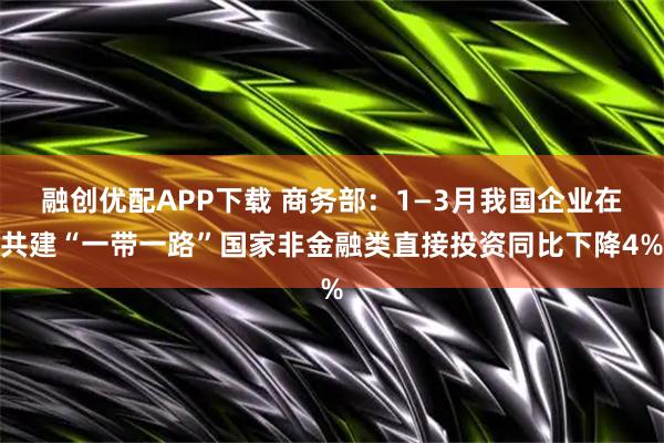 融创优配APP下载 商务部：1—3月我国企业在共建“一带一路”国家非金融类直接投资同比下降4%