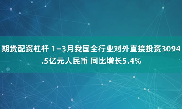 期货配资杠杆 1—3月我国全行业对外直接投资3094.5亿元人民币 同比增长5.4%