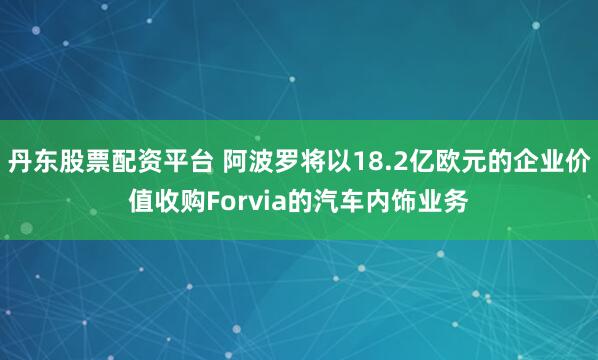 丹东股票配资平台 阿波罗将以18.2亿欧元的企业价值收购Forvia的汽车内饰业务