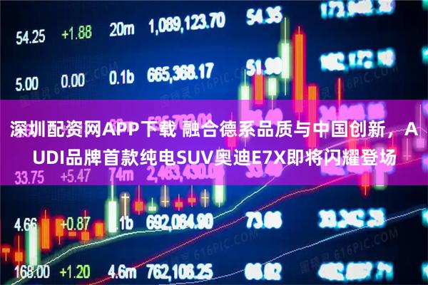 深圳配资网APP下载 融合德系品质与中国创新，AUDI品牌首款纯电SUV奥迪E7X即将闪耀登场