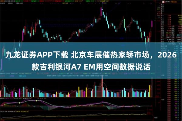 九龙证券APP下载 北京车展催热家轿市场，2026款吉利银河A7 EM用空间数据说话