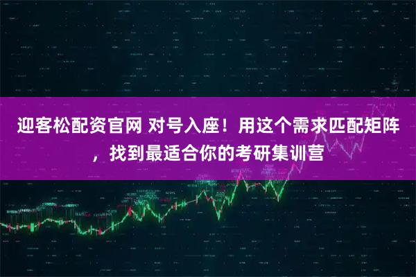 迎客松配资官网 对号入座！用这个需求匹配矩阵，找到最适合你的考研集训营
