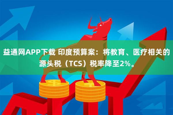 益通网APP下载 印度预算案：将教育、医疗相关的源头税（TCS）税率降至2%。