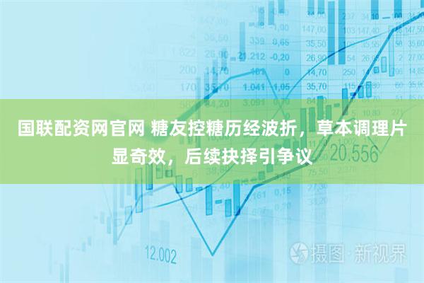 国联配资网官网 糖友控糖历经波折，草本调理片显奇效，后续抉择引争议