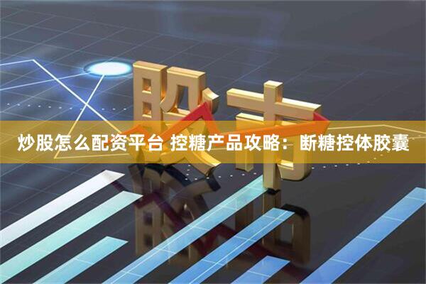 炒股怎么配资平台 控糖产品攻略：断糖控体胶囊