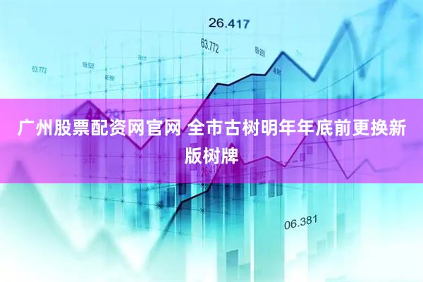 广州股票配资网官网 全市古树明年年底前更换新版树牌