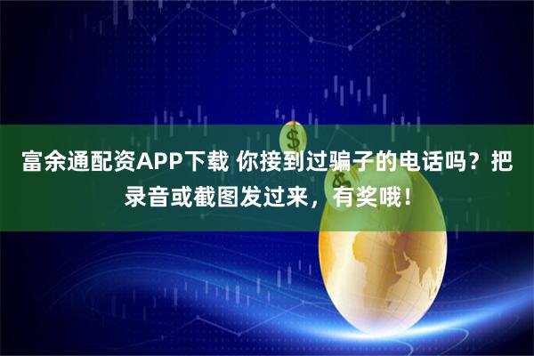 富余通配资APP下载 你接到过骗子的电话吗?把录音或截图发过来,有奖哦!