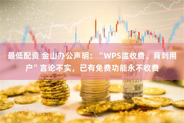 最低配资 金山办公声明：“WPS滥收费、背刺用户”言论不实，已有免费功能永不收费