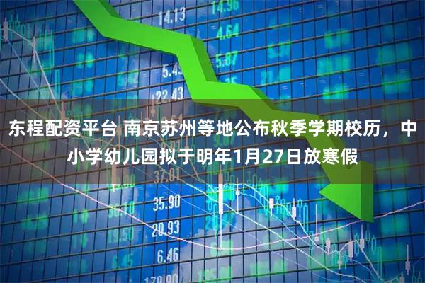 东程配资平台 南京苏州等地公布秋季学期校历,中小学幼儿园拟于明年1月27日放寒假