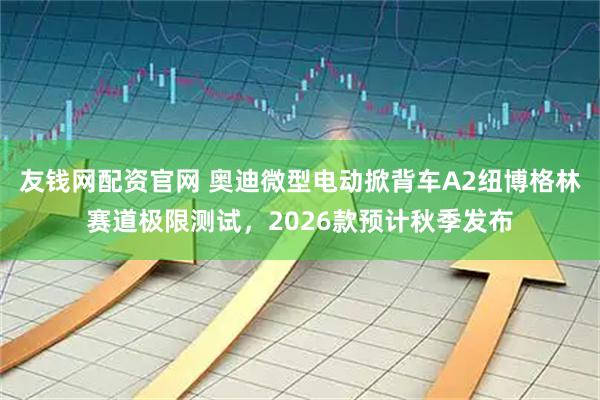 友钱网配资官网 奥迪微型电动掀背车A2纽博格林赛道极限测试，2026款预计秋季发布