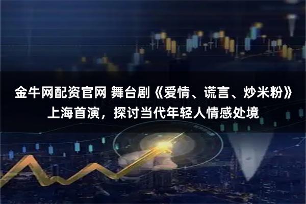 金牛网配资官网 舞台剧《爱情、谎言、炒米粉》上海首演,探讨当代年轻人情感处境
