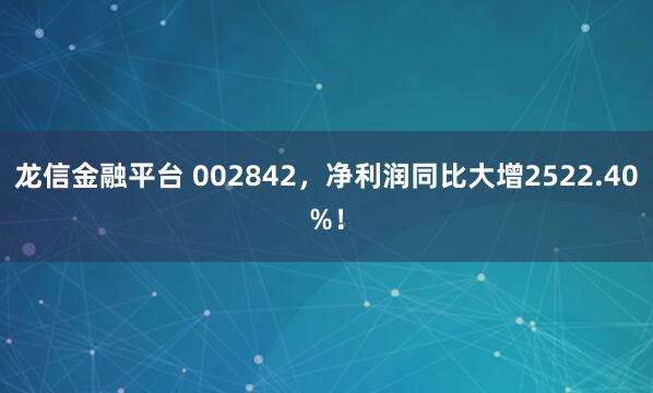 龙信金融平台 002842,净利润同比大增2522.40%!