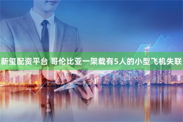 新玺配资平台 哥伦比亚一架载有5人的小型飞机失联