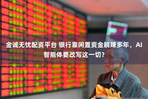 金诚无忧配资平台 银行靠闲置资金躺赚多年，AI智能体要改写这一切？